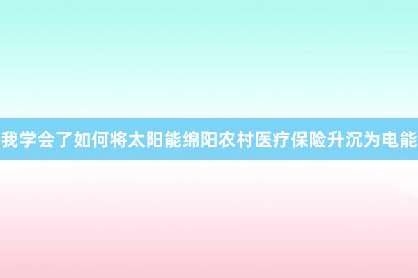 我学会了如何将太阳能绵阳农村医疗保险升沉为电能